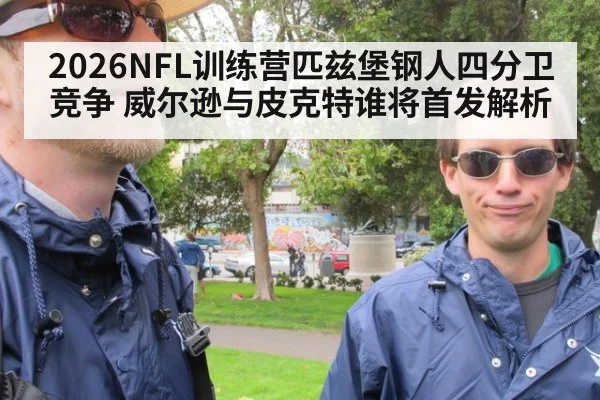 2026NFL训练营匹兹堡钢人四分卫竞争 威尔逊与皮克特谁将首发解析