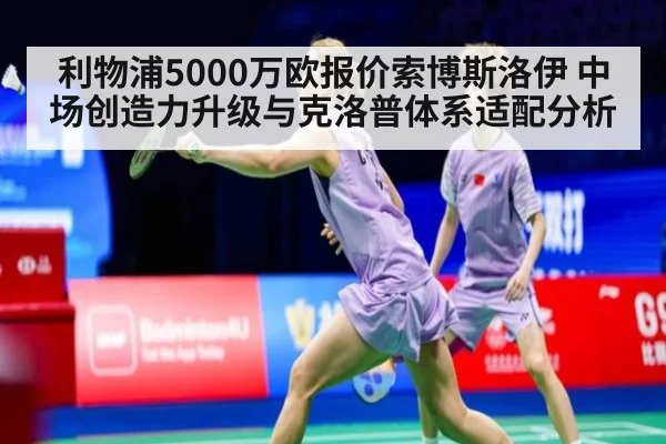 利物浦5000万欧报价索博斯洛伊 中场创造力升级与克洛普体系适配分析