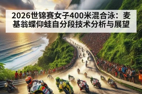 2026世锦赛女子400米混合泳:麦基翁蝶仰蛙自分段技术分析与展望