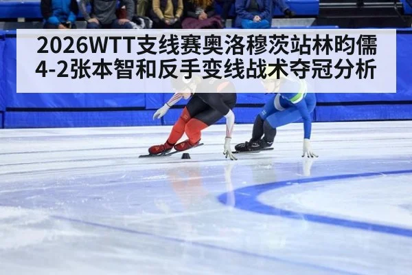 2026WTT支线赛奥洛穆茨站林昀儒4-2张本智和反手变线战术夺冠分析