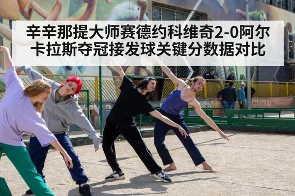 辛辛那提大师赛德约科维奇2-0阿尔卡拉斯夺冠接发球关键分数据对比