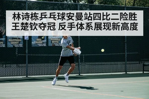林诗栋乒乓球安曼站四比二险胜王楚钦夺冠 反手体系展现新高度