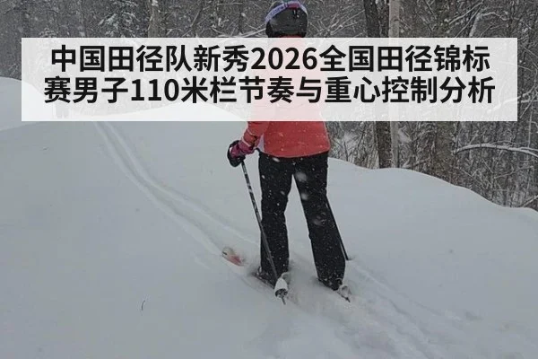 中国田径队新秀2026全国田径锦标赛男子110米栏节奏与重心控制分析